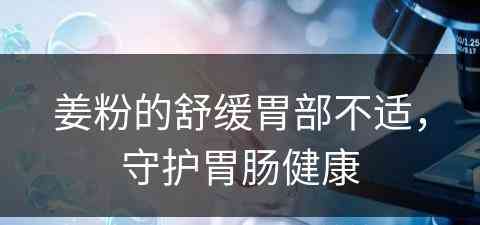 姜粉的舒缓胃部不适，守护胃肠健康